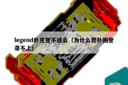 legend扑克登不进去（为什么德扑圈登录不上）