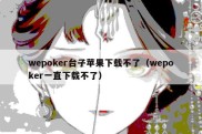 wepoker台子苹果下载不了（wepoker一直下载不了）