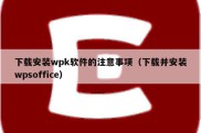 下载安装wpk软件的注意事项（下载并安装wpsoffice）